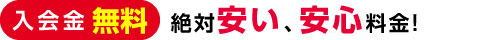 入会金無料 絶対安い、安心料金!